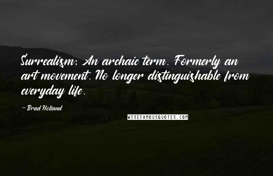 Brad Holland Quotes: Surrealism: An archaic term. Formerly an art movement. No longer distinguishable from everyday life.