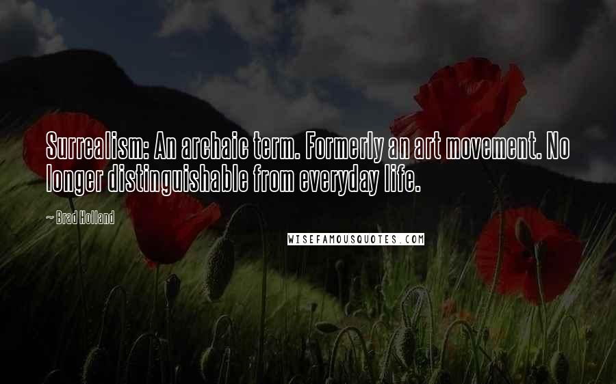 Brad Holland Quotes: Surrealism: An archaic term. Formerly an art movement. No longer distinguishable from everyday life.