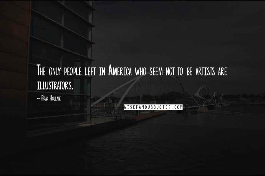 Brad Holland Quotes: The only people left in America who seem not to be artists are illustrators.