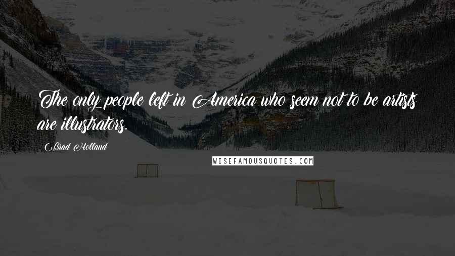 Brad Holland Quotes: The only people left in America who seem not to be artists are illustrators.