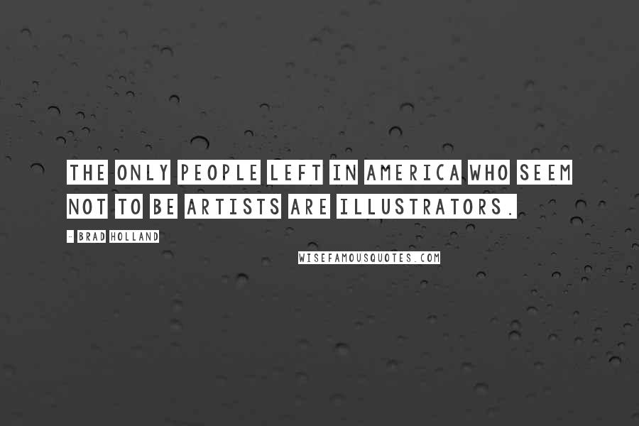 Brad Holland Quotes: The only people left in America who seem not to be artists are illustrators.