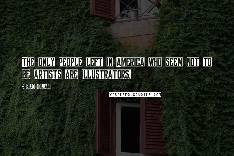 Brad Holland Quotes: The only people left in America who seem not to be artists are illustrators.
