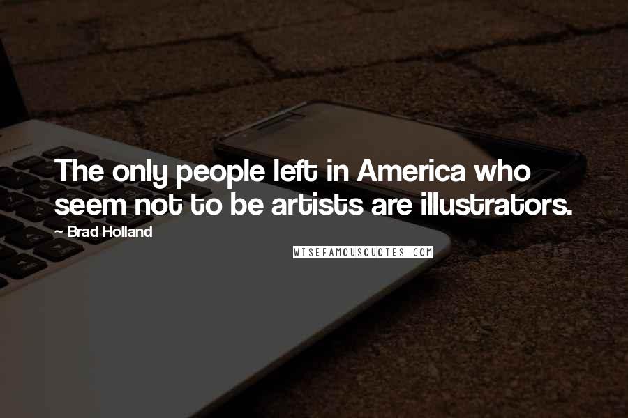 Brad Holland Quotes: The only people left in America who seem not to be artists are illustrators.