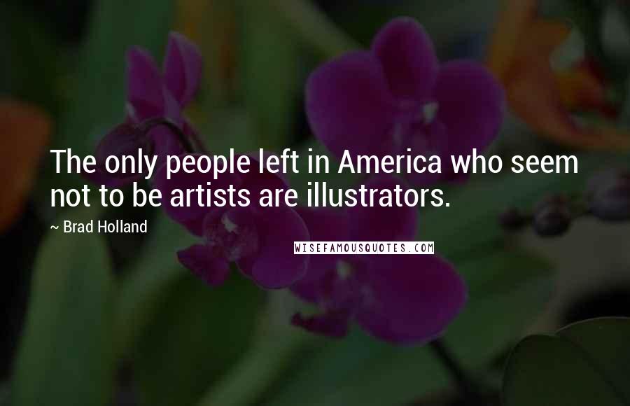 Brad Holland Quotes: The only people left in America who seem not to be artists are illustrators.