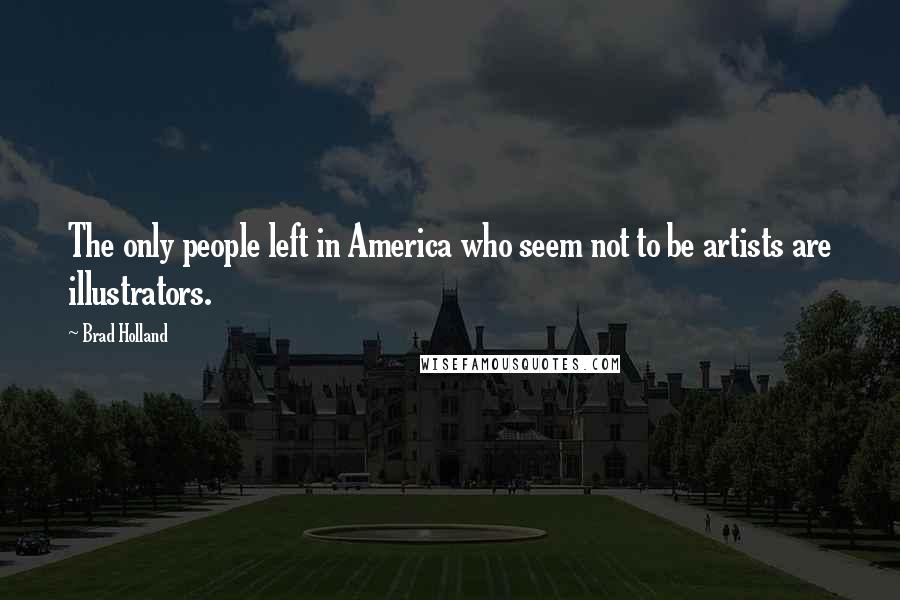 Brad Holland Quotes: The only people left in America who seem not to be artists are illustrators.