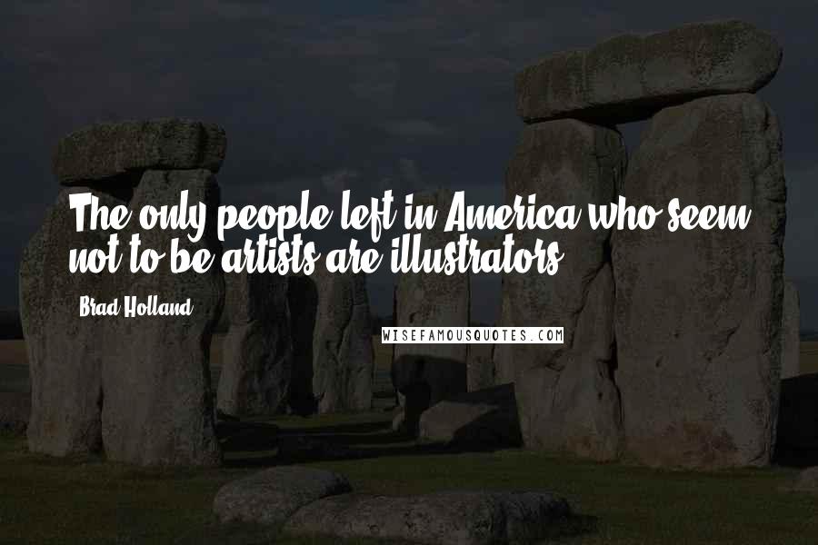 Brad Holland Quotes: The only people left in America who seem not to be artists are illustrators.