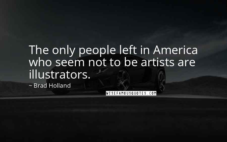 Brad Holland Quotes: The only people left in America who seem not to be artists are illustrators.