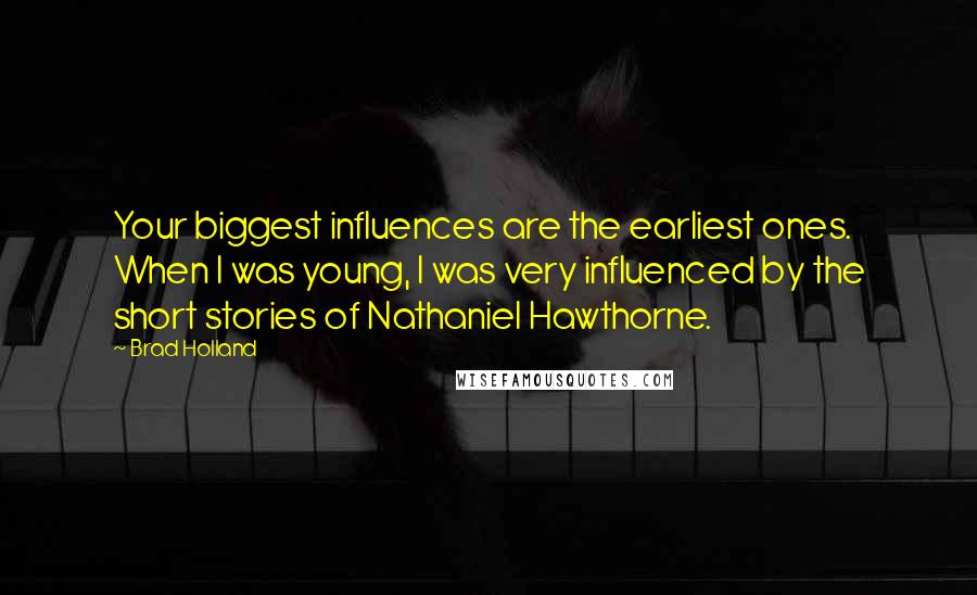 Brad Holland Quotes: Your biggest influences are the earliest ones. When I was young, I was very influenced by the short stories of Nathaniel Hawthorne.