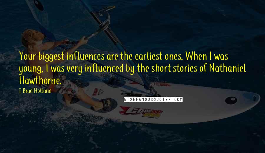 Brad Holland Quotes: Your biggest influences are the earliest ones. When I was young, I was very influenced by the short stories of Nathaniel Hawthorne.