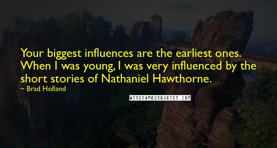 Brad Holland Quotes: Your biggest influences are the earliest ones. When I was young, I was very influenced by the short stories of Nathaniel Hawthorne.