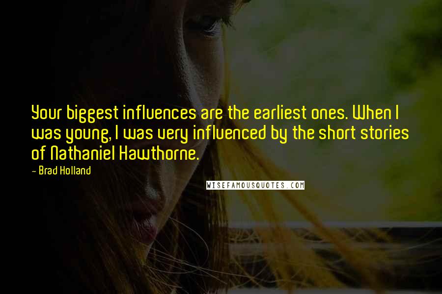 Brad Holland Quotes: Your biggest influences are the earliest ones. When I was young, I was very influenced by the short stories of Nathaniel Hawthorne.