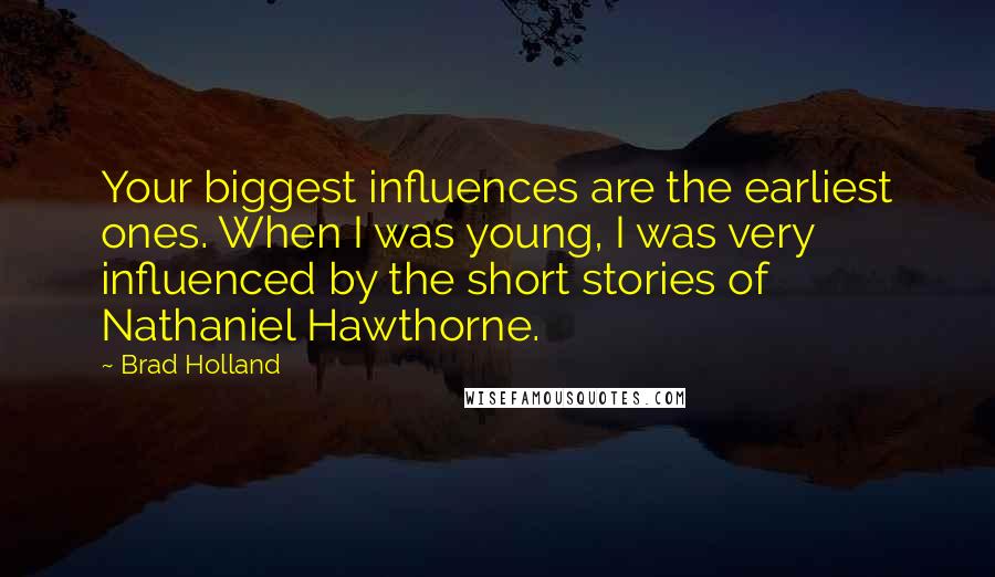 Brad Holland Quotes: Your biggest influences are the earliest ones. When I was young, I was very influenced by the short stories of Nathaniel Hawthorne.
