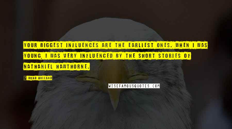 Brad Holland Quotes: Your biggest influences are the earliest ones. When I was young, I was very influenced by the short stories of Nathaniel Hawthorne.
