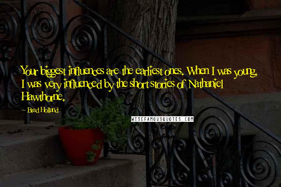 Brad Holland Quotes: Your biggest influences are the earliest ones. When I was young, I was very influenced by the short stories of Nathaniel Hawthorne.