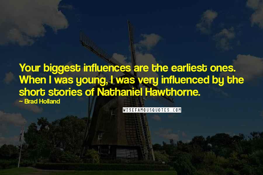 Brad Holland Quotes: Your biggest influences are the earliest ones. When I was young, I was very influenced by the short stories of Nathaniel Hawthorne.