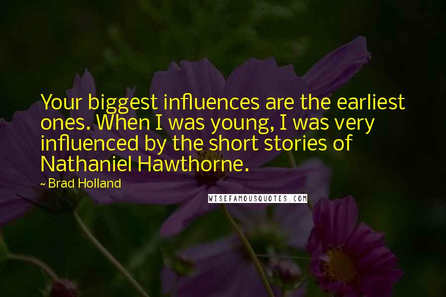 Brad Holland Quotes: Your biggest influences are the earliest ones. When I was young, I was very influenced by the short stories of Nathaniel Hawthorne.