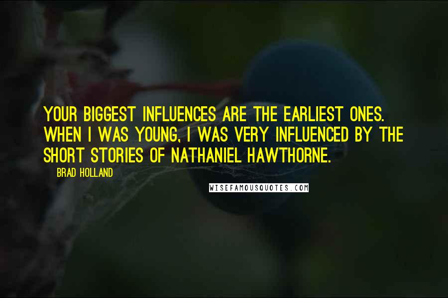Brad Holland Quotes: Your biggest influences are the earliest ones. When I was young, I was very influenced by the short stories of Nathaniel Hawthorne.