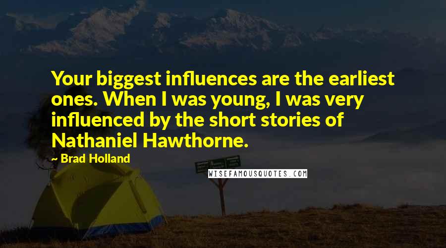 Brad Holland Quotes: Your biggest influences are the earliest ones. When I was young, I was very influenced by the short stories of Nathaniel Hawthorne.