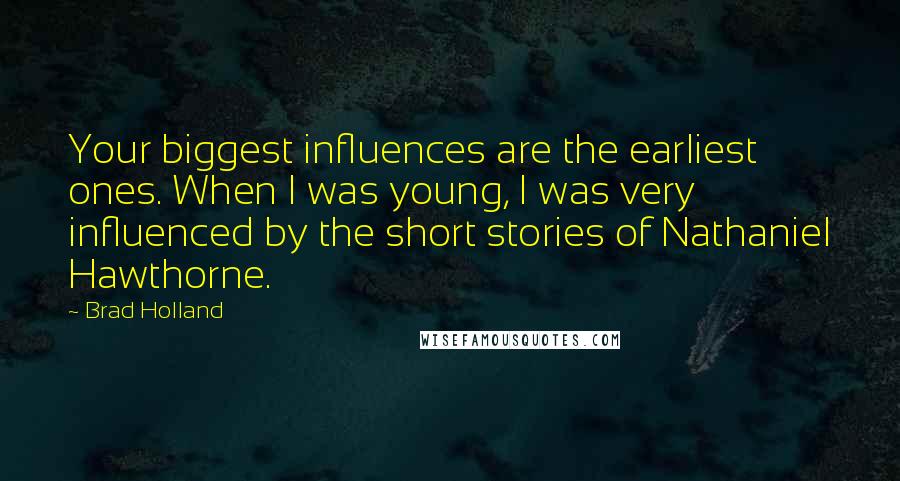 Brad Holland Quotes: Your biggest influences are the earliest ones. When I was young, I was very influenced by the short stories of Nathaniel Hawthorne.
