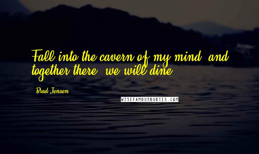 Brad Jensen Quotes: Fall into the cavern of my mind, and together there, we will dine.