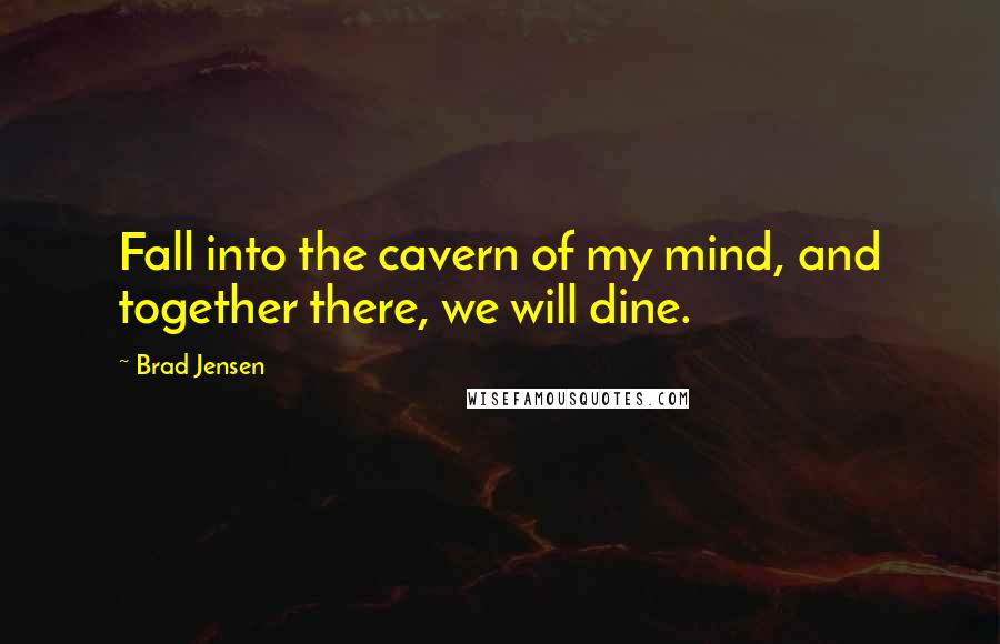 Brad Jensen Quotes: Fall into the cavern of my mind, and together there, we will dine.