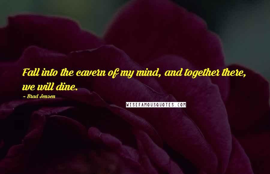 Brad Jensen Quotes: Fall into the cavern of my mind, and together there, we will dine.