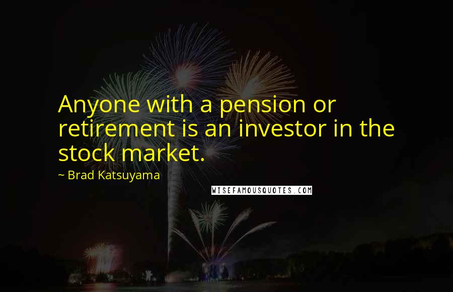 Brad Katsuyama Quotes: Anyone with a pension or retirement is an investor in the stock market.