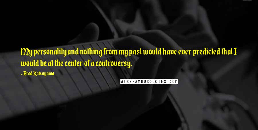 Brad Katsuyama Quotes: My personality and nothing from my past would have ever predicted that I would be at the center of a controversy.