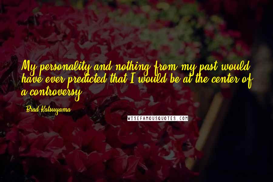 Brad Katsuyama Quotes: My personality and nothing from my past would have ever predicted that I would be at the center of a controversy.