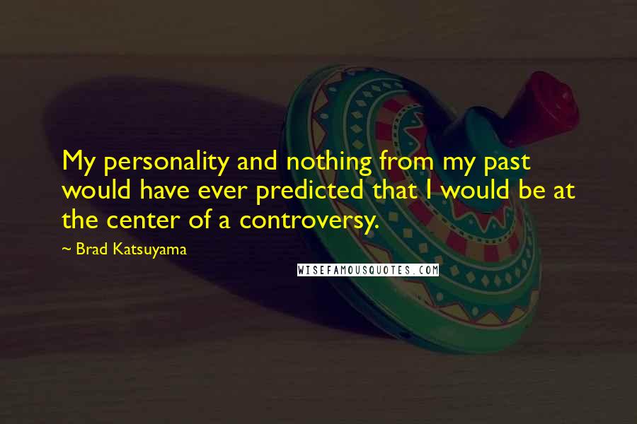 Brad Katsuyama Quotes: My personality and nothing from my past would have ever predicted that I would be at the center of a controversy.