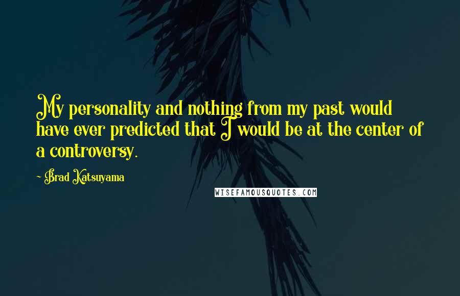 Brad Katsuyama Quotes: My personality and nothing from my past would have ever predicted that I would be at the center of a controversy.