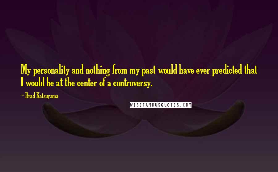 Brad Katsuyama Quotes: My personality and nothing from my past would have ever predicted that I would be at the center of a controversy.