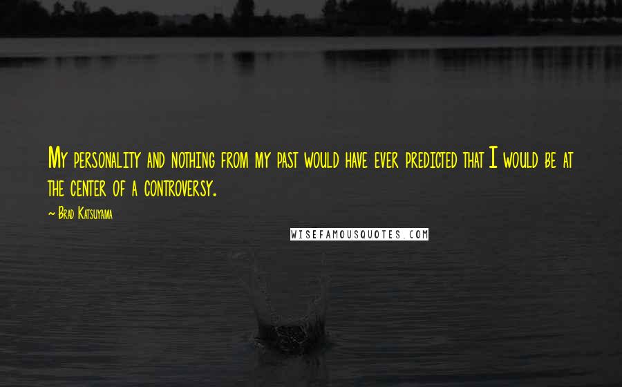 Brad Katsuyama Quotes: My personality and nothing from my past would have ever predicted that I would be at the center of a controversy.