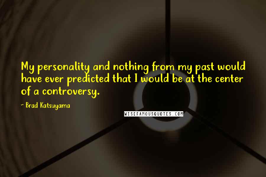 Brad Katsuyama Quotes: My personality and nothing from my past would have ever predicted that I would be at the center of a controversy.