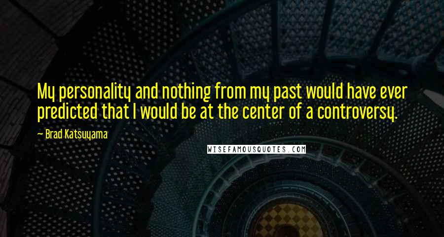 Brad Katsuyama Quotes: My personality and nothing from my past would have ever predicted that I would be at the center of a controversy.