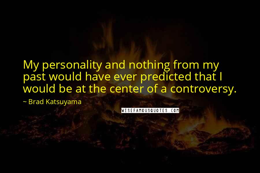 Brad Katsuyama Quotes: My personality and nothing from my past would have ever predicted that I would be at the center of a controversy.