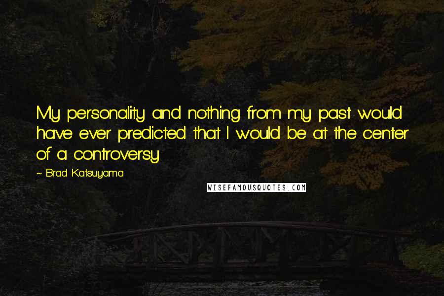 Brad Katsuyama Quotes: My personality and nothing from my past would have ever predicted that I would be at the center of a controversy.