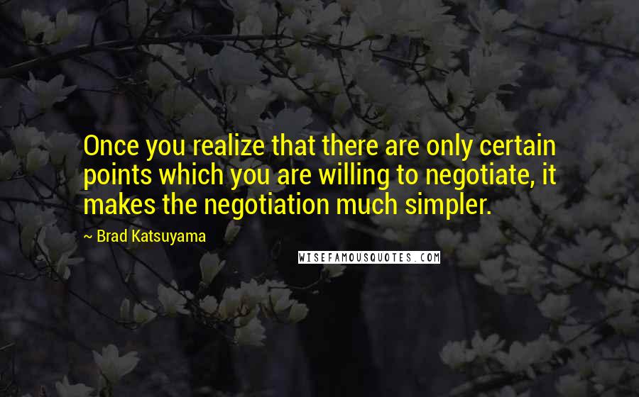 Brad Katsuyama Quotes: Once you realize that there are only certain points which you are willing to negotiate, it makes the negotiation much simpler.