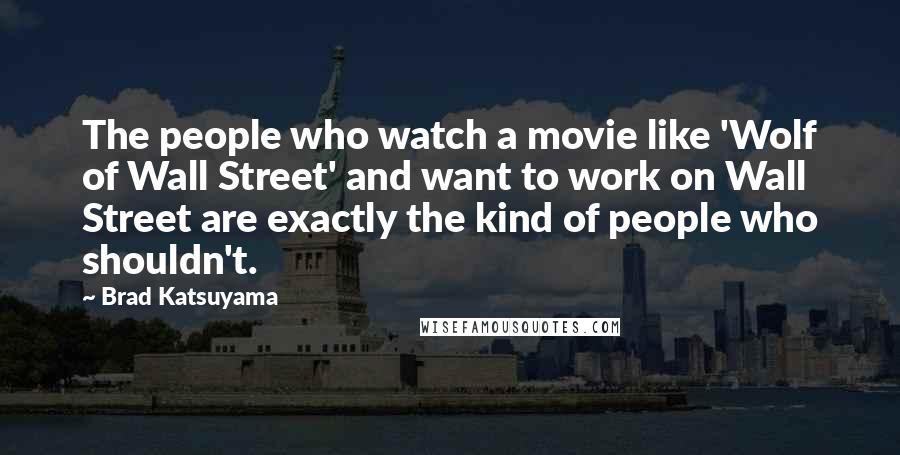 Brad Katsuyama Quotes: The people who watch a movie like 'Wolf of Wall Street' and want to work on Wall Street are exactly the kind of people who shouldn't.