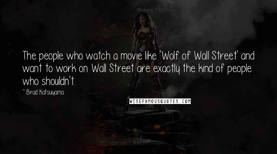 Brad Katsuyama Quotes: The people who watch a movie like 'Wolf of Wall Street' and want to work on Wall Street are exactly the kind of people who shouldn't.