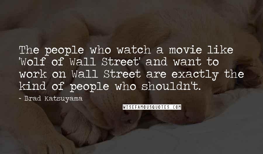 Brad Katsuyama Quotes: The people who watch a movie like 'Wolf of Wall Street' and want to work on Wall Street are exactly the kind of people who shouldn't.