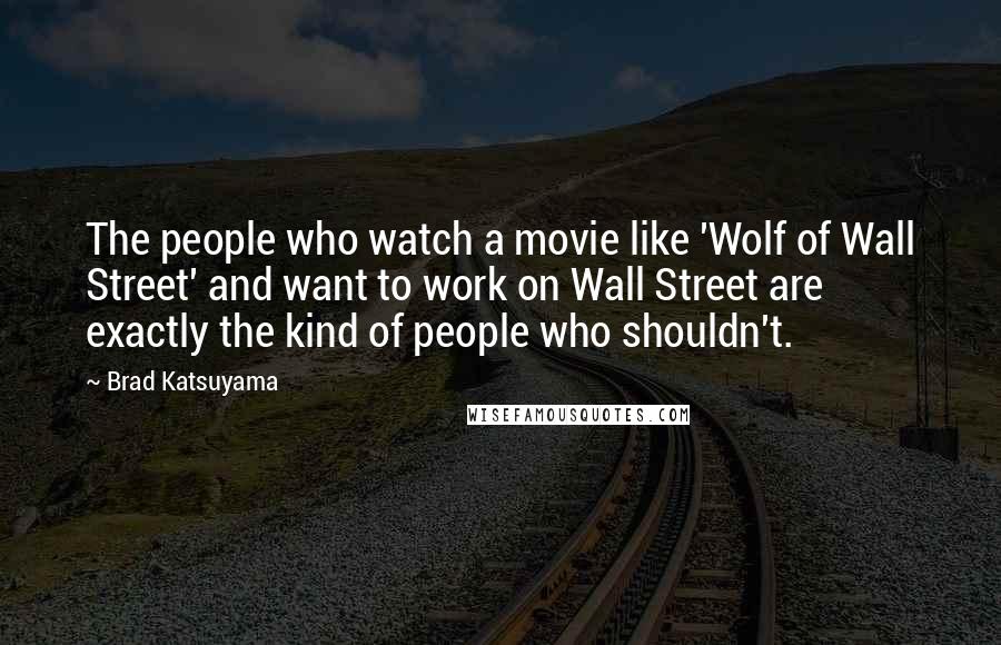 Brad Katsuyama Quotes: The people who watch a movie like 'Wolf of Wall Street' and want to work on Wall Street are exactly the kind of people who shouldn't.