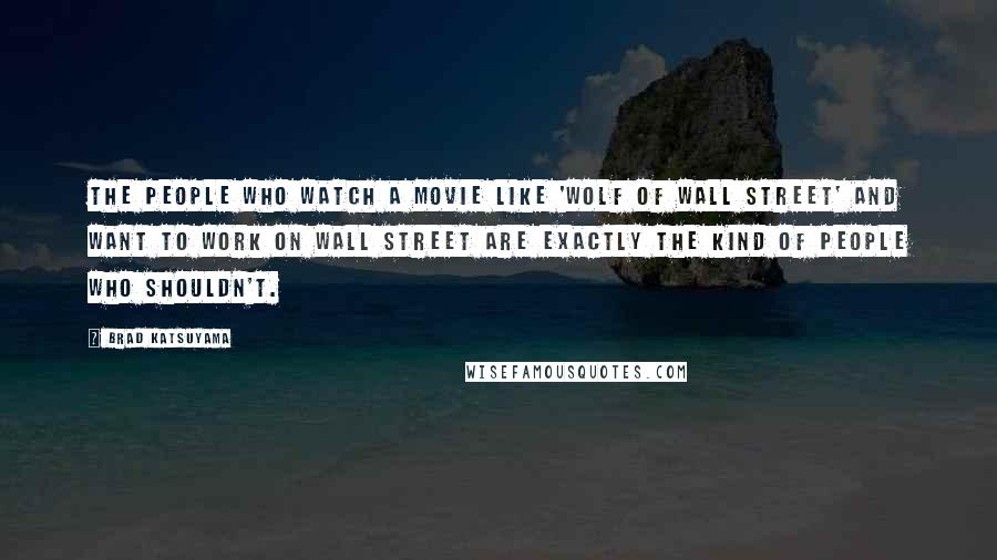 Brad Katsuyama Quotes: The people who watch a movie like 'Wolf of Wall Street' and want to work on Wall Street are exactly the kind of people who shouldn't.