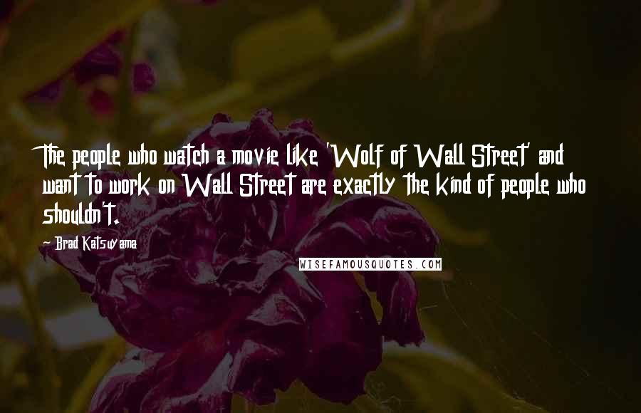 Brad Katsuyama Quotes: The people who watch a movie like 'Wolf of Wall Street' and want to work on Wall Street are exactly the kind of people who shouldn't.