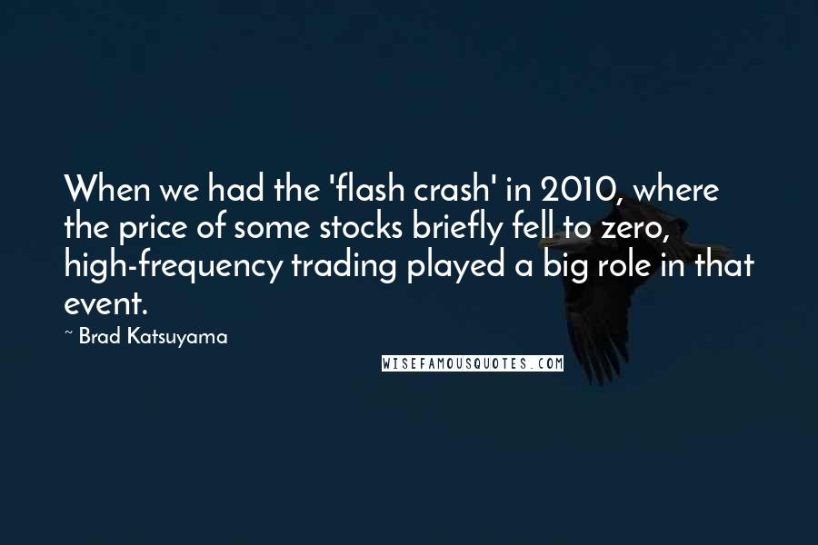 Brad Katsuyama Quotes: When we had the 'flash crash' in 2010, where the price of some stocks briefly fell to zero, high-frequency trading played a big role in that event.