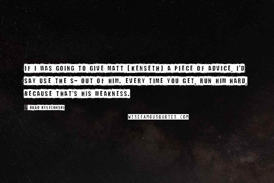 Brad Keselowski Quotes: If I was going to give Matt (Kenseth) a piece of advice, I'd say use the s- out of him. Every time you get, run him hard, because that's his weakness.