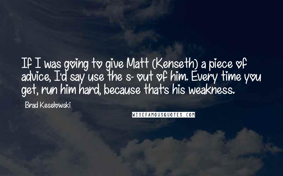 Brad Keselowski Quotes: If I was going to give Matt (Kenseth) a piece of advice, I'd say use the s- out of him. Every time you get, run him hard, because that's his weakness.