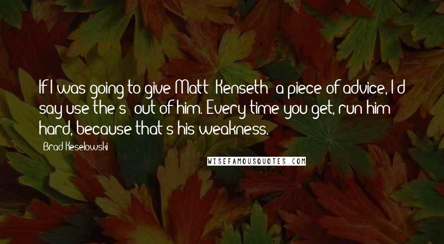 Brad Keselowski Quotes: If I was going to give Matt (Kenseth) a piece of advice, I'd say use the s- out of him. Every time you get, run him hard, because that's his weakness.