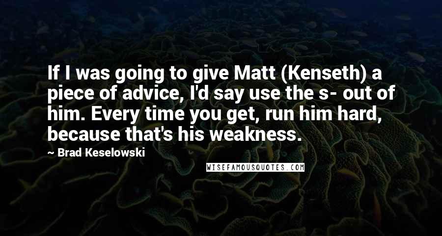 Brad Keselowski Quotes: If I was going to give Matt (Kenseth) a piece of advice, I'd say use the s- out of him. Every time you get, run him hard, because that's his weakness.