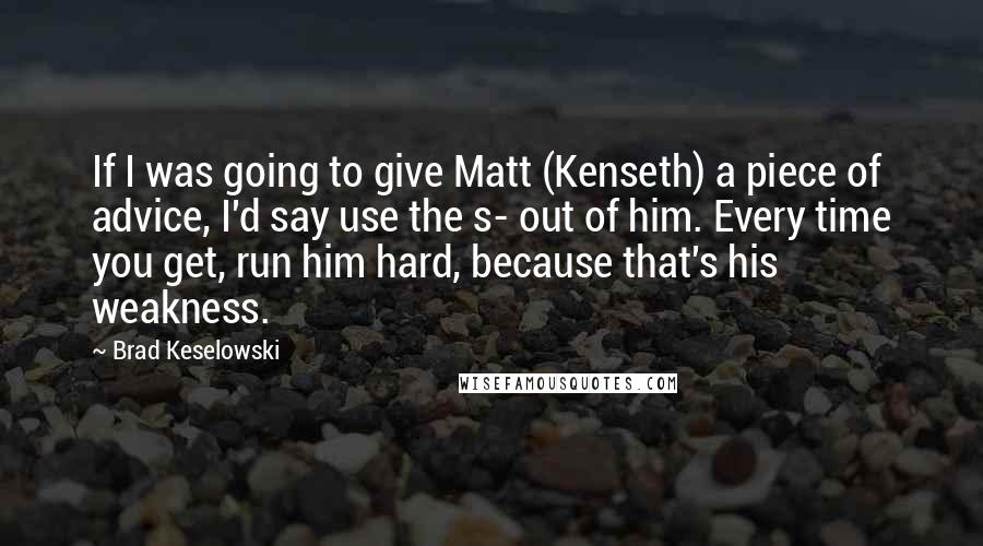 Brad Keselowski Quotes: If I was going to give Matt (Kenseth) a piece of advice, I'd say use the s- out of him. Every time you get, run him hard, because that's his weakness.